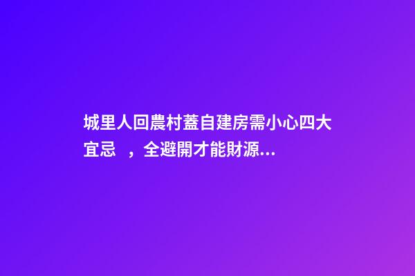 城里人回農村蓋自建房需小心四大宜忌，全避開才能財源廣進！